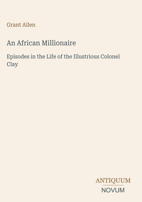 Text: "Grant Allen, An African Millionaire, Episodes in the Life of the Illustrious Colonel Clay, ANTIQUUM NOVUM". Schlichtes Design.