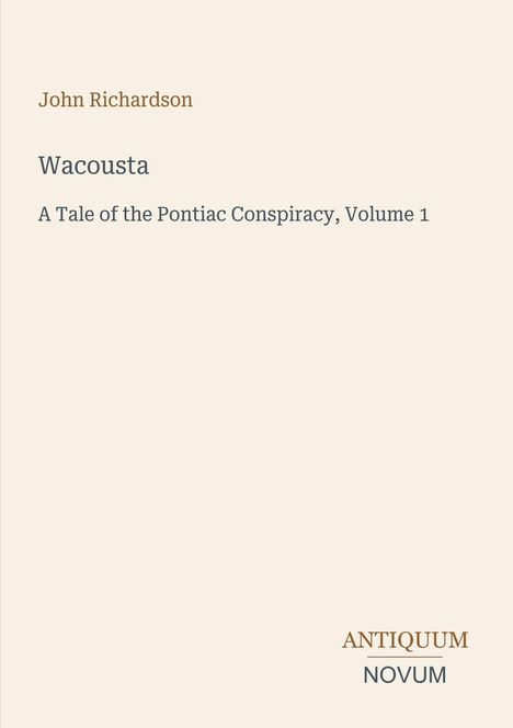 "John Richardson. Wacousta. A Tale of the Pontiac Conspiracy, Volume 1. ANTIQUUM | NOVUM." Beige Hintergrund.