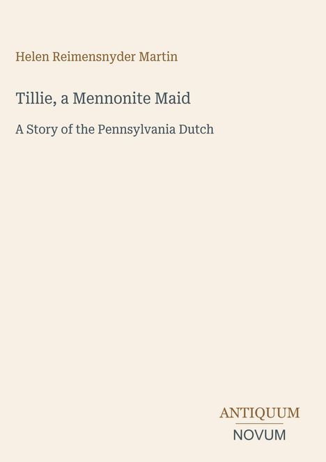 „Helen Reimensnyder Martin“, „Tillie, a Mennonite Maid“, „A Story of the Pennsylvania Dutch“, am unteren Rand „ANTIQUM NOVUM“. Beige Hintergrund.