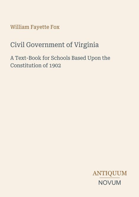 "William Fayette Fox, Civil Government of Virginia. A Text-Book for Schools Based Upon the Constitution of 1902. ANTIQUUM NOVUM."