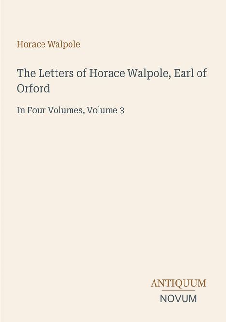 "Horace Walpole. The Letters of Horace Walpole, Earl of Orford. In Four Volumes, Volume 3. ANTIQUUM NOVUM. Beigefarbener Hintergrund."