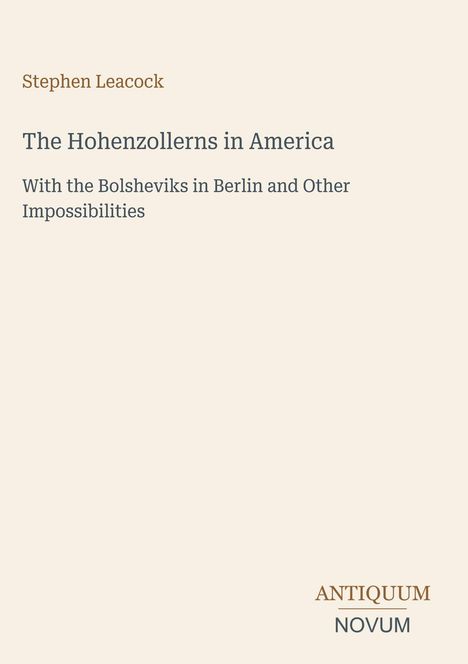 Text: Stephen Leacock, The Hohenzollerns in America, With the Bolsheviks in Berlin and Other Impossibilities. Unten rechts: ANTIQUUM NOVUM. Beige Hintergrund.