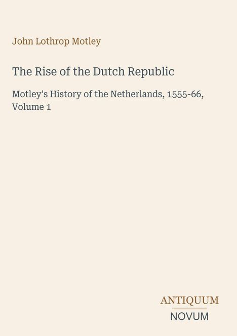 Titel: "The Rise of the Dutch Republic". Autor: John Lothrop Motley. Untertitel: "Motley's History of the Netherlands, 1555-66, Volume 1". Unten rechts steht "ANTIQUM NOVUM". Heller Hintergrund.