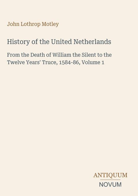 Titel: "History of the United Netherlands". Autor: John Lothrop Motley. Unten rechts: Antiquum Novum. Beige Hintergrund.