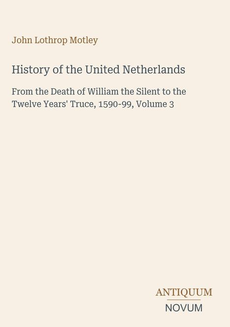 Titel: "History of the United Netherlands". Details: 1590-99, Autor: John Lothrop Motley, Verlag: Antiquum Novum.