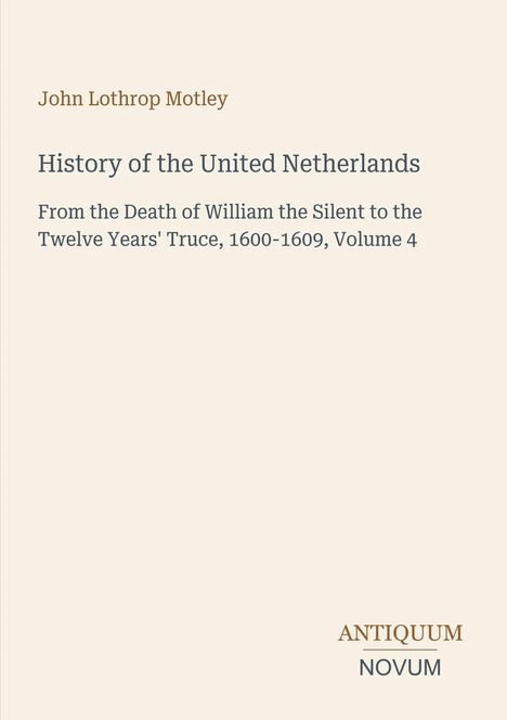 Cover von "History of the United Netherlands, Volume 4" von John Lothrop Motley, Logo: ANTIQUUM NOVUM.
