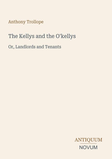 Autor: Anthony Trollope. Titel: "The Kellys and the O'kellys". Untertitel: "Or, Landlords and Tenants". Unten: ANTIQUUM NOVUM. Hellbeiger Hintergrund.