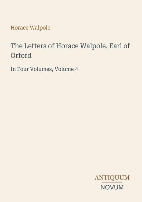 "Horace Walpole", "The Letters of Horace Walpole, Earl of Orford", "In Four Volumes, Volume 4", "ANTIQUM NOVUM". Beiges Design.