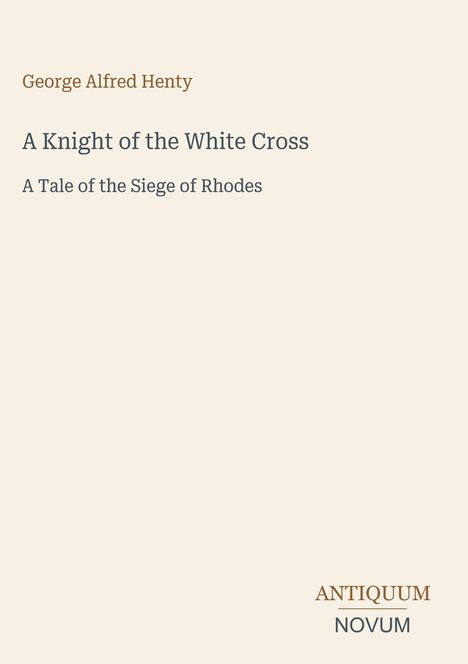 Oben steht "George Alfred Henty", darunter "A Knight of the White Cross", dann "A Tale of the Siege of Rhodes". Unten rechts "ANTIQUM NOVUM".