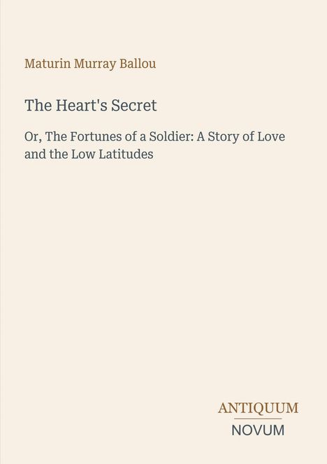 Maturin Murray Ballou. The Heart's Secret. Or, The Fortunes of a Soldier: A Story of Love and the Low Latitudes. Antiquum Novum.