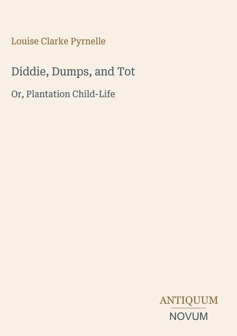 Titel: Diddie, Dumps, and Tot. Untertitel: Or, Plantation Child-Life. Autor: Louise Clarke Pyrnelle. Unten rechts: Antiquum Novum. Beige Hintergrund.