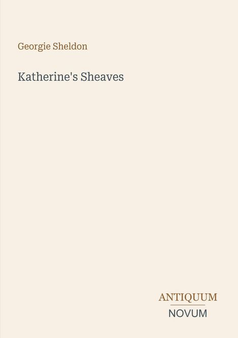 Texte: "Georgie Sheldon", "Katherine's Sheaves", "ANTIQUM NOVUM". Helle, schlichte Buchcover-Gestaltung.