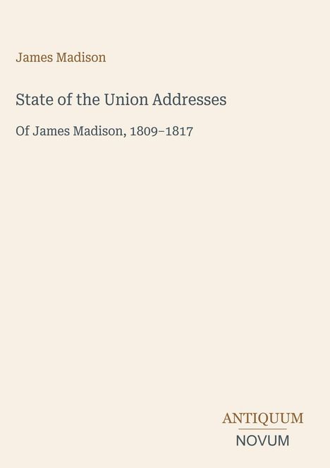 Text: "James Madison, State of the Union Addresses, Of James Madison, 1809–1817". Unten steht das Logo "Antiquum Novum".