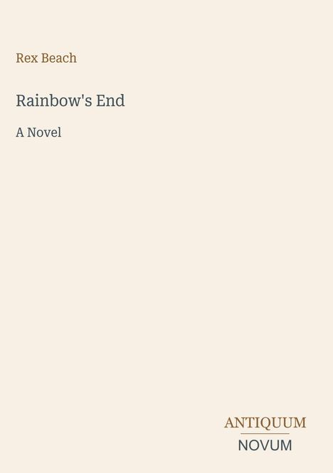 "Rex Beach, Rainbow's End, A Novel" in einfacher Schrift auf hellem Hintergrund. Unten steht "ANTIQUM NOVUM".