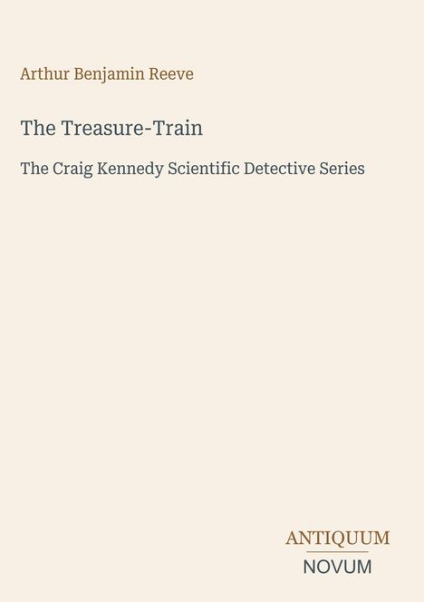 Text: "Arthur Benjamin Reeve. The Treasure-Train. The Craig Kennedy Scientific Detective Series. ANTIQUUM NOVUM" auf beigem Hintergrund.