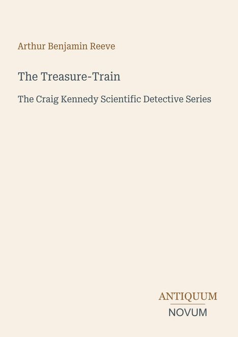 „Arthur Benjamin Reeve, The Treasure-Train, The Craig Kennedy Scientific Detective Series“. Schlichte, beige Gestaltung.