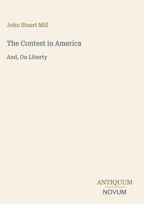 "John Stuart Mill" oben. Titel: "The Contest in America, And, On Liberty". Unten rechts ein Logo: "ANTIQUM NOVUM". Cremefarbener Hintergrund.