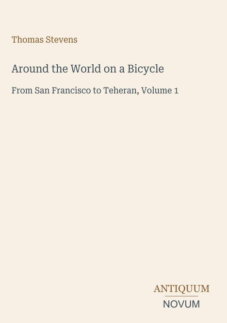 Titel: "Around the World on a Bicycle" von Thomas Stevens. Untertitel: "From San Francisco to Teheran, Volume 1". Unten Logo "ANTIQUM NOVUM". Heller Hintergrund.