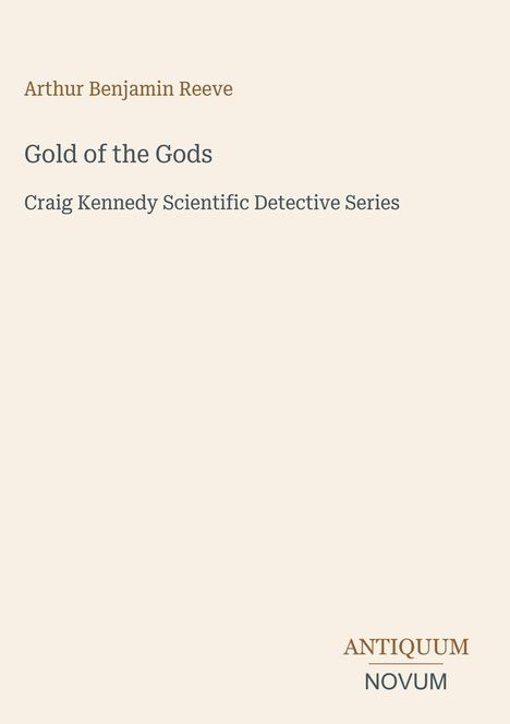 "Arthur Benjamin Reeve. Gold of the Gods. Craig Kennedy Scientific Detective Series. Antiquum Novum Logo. Beiges Layout."