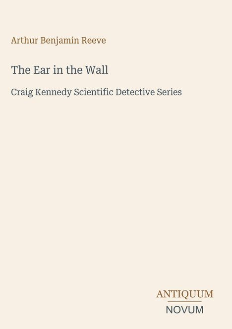 "Arthur Benjamin Reeve, The Ear in the Wall, Craig Kennedy Scientific Detective Series." Unten rechts steht: "ANTIQUEUM NOVUM."