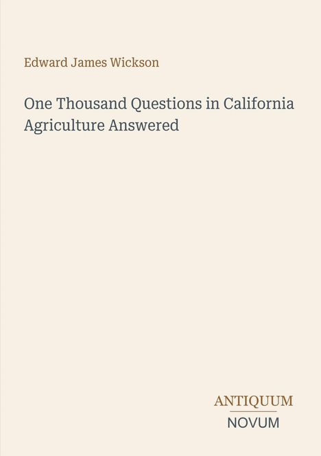 Oben steht "Edward James Wickson". Darunter "One Thousand Questions in California Agriculture Answered". Unten "ANTIQUM NOVUM". Beige Hintergrund.