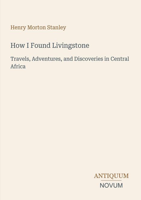 Text: "Henry Morton Stanley. How I Found Livingstone. Travels, Adventures, and Discoveries in Central Africa. ANTIQUUM NOVUM."  
Schlichtes Cover mit elegantem Schriftzug.