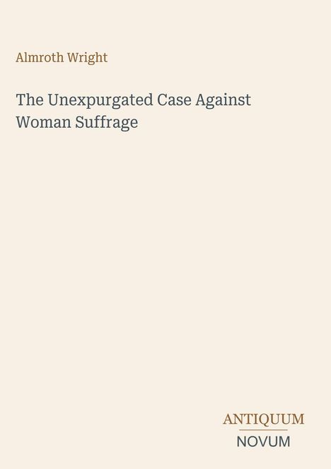 Text oben: "Almroth Wright". Zweizeilig in der Mitte: "The Unexpurgated Case Against Woman Suffrage". Unten rechts: "ANTIQUM NOVUM".