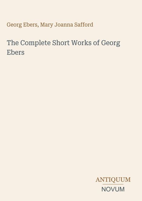 Text: "Georg Ebers, Mary Joanna Safford. The Complete Short Works of Georg Ebers". Unten rechts: "ANTIQUM NOVUM". Cremefarbener Hintergrund.