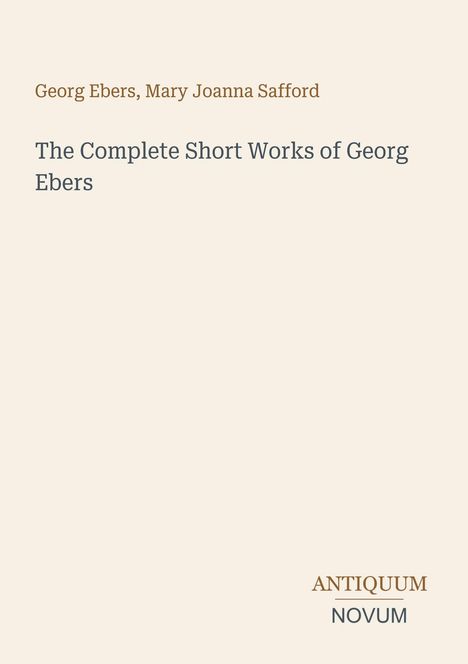 Oben steht "Georg Ebers, Mary Joanna Safford". Darunter "The Complete Short Works of Georg Ebers". Unten ein Logo: "ANTIQUM NOVUM".