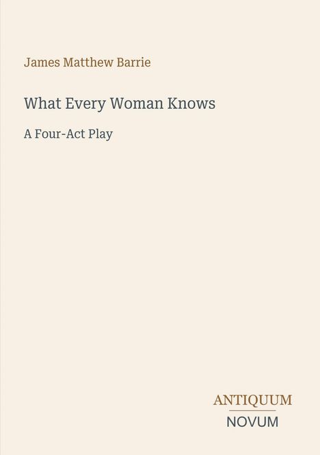 Titel: "What Every Woman Knows", Autor: James Matthew Barrie. Vierakter. Unten rechts ein Logo: ANTIQUUM NOVUM.