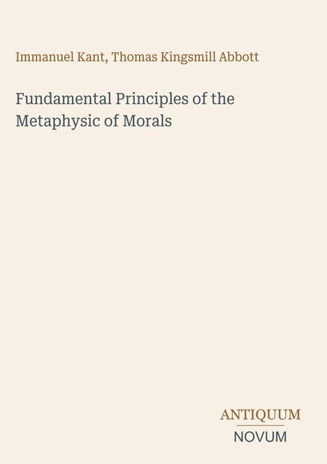 Oben stehen "Immanuel Kant, Thomas Kingsmill Abbott". Darunter der Titel "Fundamental Principles of the Metaphysic of Morals". Unten das Logo "Antiquum Novum". Der Hintergrund ist beige.