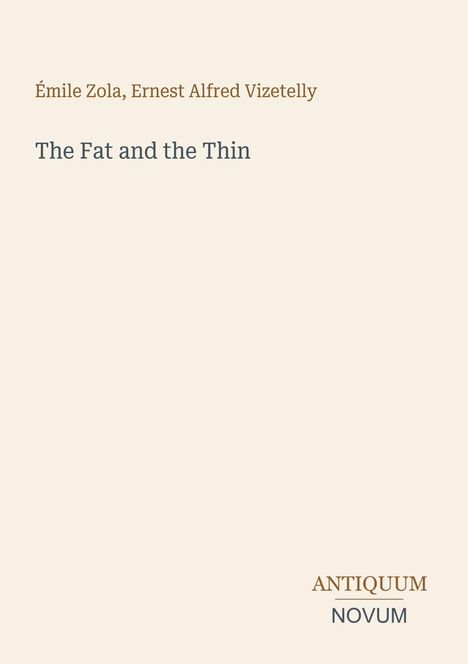 Oben: "Émile Zola, Ernest Alfred Vizetelly". Mitte: "The Fat and the Thin". Unten: "ANTIQUM NOVUM" als Logo. Beige Hintergrund.