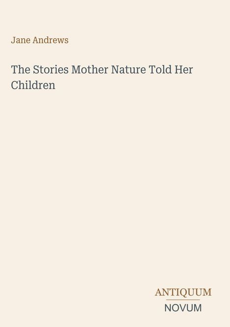 Titel: "The Stories Mother Nature Told Her Children" von Jane Andrews. Unten rechts: "ANTIQUM NOVUM". Beigefarbener Hintergrund.