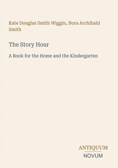 „Kate Douglas Smith Wiggin, Nora Archibald Smith. The Story Hour. A Book for the Home and the Kindergarten.“ Beige Hintergrund.