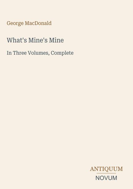 „George MacDonald“, „What’s Mine’s Mine“, „In Three Volumes, Complete“. Unten rechts „ANTIQUM NOVUM“. Beiger Hintergrund.