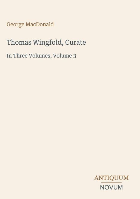 Titel: Thomas Wingfold, Curate, Autor: George MacDonald, Drittens: In Three Volumes, Volume 3. Unten rechts: ANTIQUUM NOVUM. Heller Hintergrund.