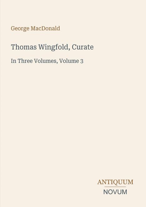 "George MacDonald. Thomas Wingfold, Curate. In Three Volumes, Volume 3. ANTIQUUM NOVUM." Schlichtes Layout, klassischer Stil.