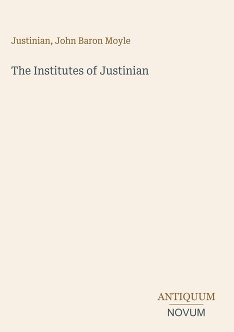 Oben: "Justinian, John Baron Moyle". Mitte: "The Institutes of Justinian". Unten rechts: "ANTIQUM NOVUM". Beiger Hintergrund.