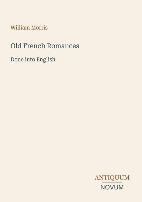 "William Morris, Old French Romances, Done into English. Unten rechts Logo: ANTIQUUM NOVUM. Beige Hintergrund."