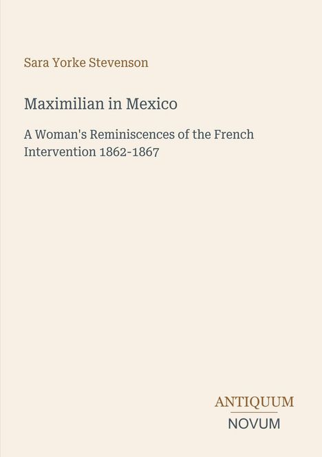 Sara Yorke Stevenson, Maximilian in Mexico, A Woman's Reminiscences of the French Intervention 1862-1867, ANTIQUUM NOVUM.