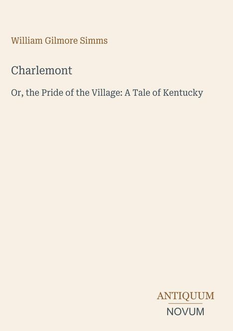 "William Gilmore Simms, Charlemont. Or, the Pride of the Village: A Tale of Kentucky, ANTIQUUM NOVUM"