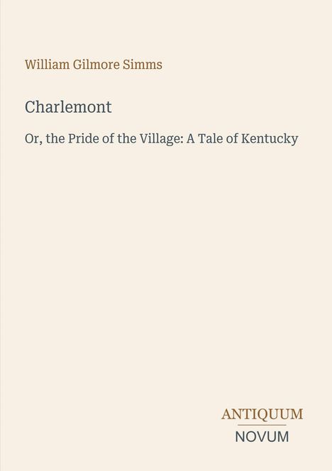 William Gilmore Simms, Charlemont, Or, the Pride of the Village: A Tale of Kentucky, ANTIQUUM NOVUM. Beiger Hintergrund.