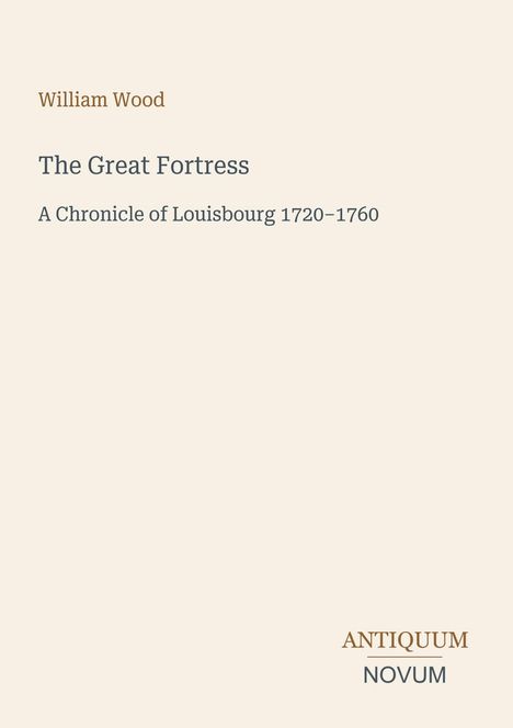 Text: "William Wood, The Great Fortress, A Chronicle of Louisbourg 1720–1760, ANTIQUUM NOVUM". Schlichtes, elegantes Layout.