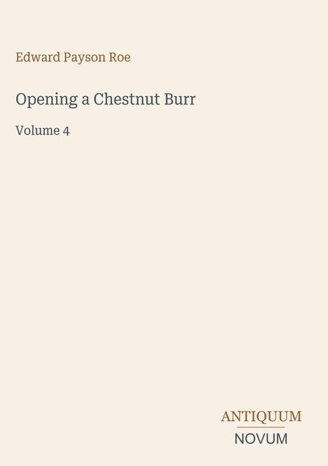 Edward Payson Roe, Opening a Chestnut Burr, Volume 4. Unten rechts steht "ANTIQUM NOVUM". Schlichter, cremefarbener Hintergrund.