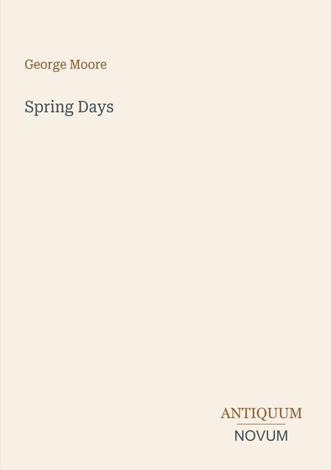 Der Text lautet: "George Moore, Spring Days, ANTIQUUM NOVUM". Schlichtes, cremefarbenes Design.