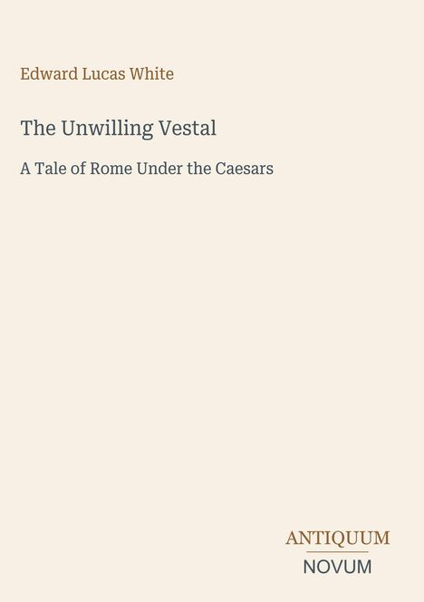 Text oben: "Edward Lucas White." Titel: "The Unwilling Vestal." Untertitel: "A Tale of Rome Under the Caesars." Unten: "ANTIQUM NOVUM." Beiger Hintergrund.