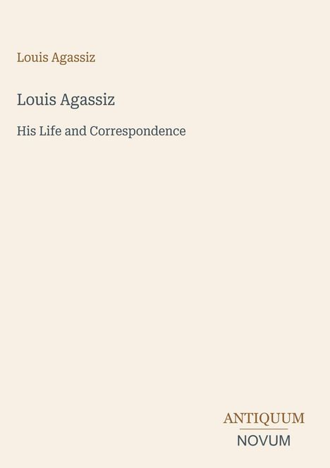 Text: Louis Agassiz, His Life and Correspondence. Beige Hintergrund, unten rechts in Braun "ANTIQUM NOVUM".