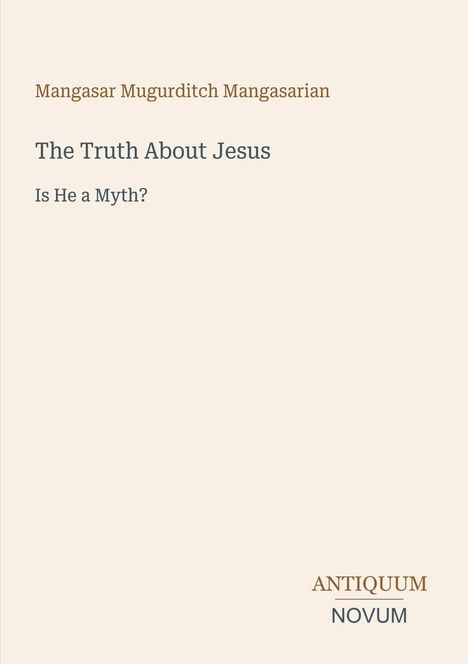 Titel: The Truth About Jesus - Is He a Myth? Autor: Mangasar Mugurditch Mangasarian, unten rechts "Antiquum Novum". Hintergrund beige.