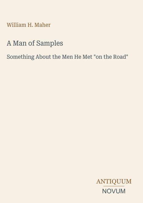 "William H. Maher, A Man of Samples, Something About the Men He Met 'on the Road'. Antiquum Novum." Schlichtes Layout.