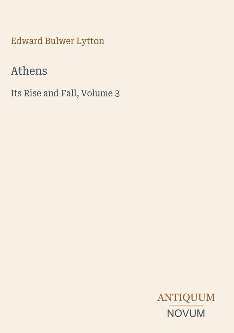 Edward Bulwer Lytton, "Athens: Its Rise and Fall, Volume 3". Unten rechts Schriftzug "ANTIQUM NOVUM". Klarer Hintergrund.
